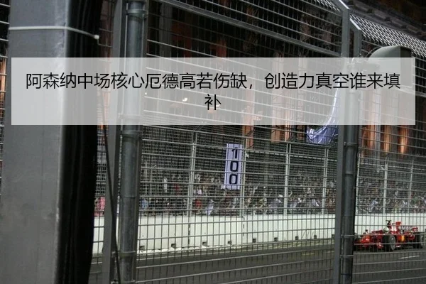 阿森纳中场核心厄德高若伤缺，创造力真空谁来填补